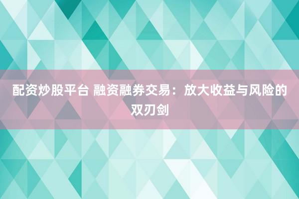 配资炒股平台 融资融券交易：放大收益与风险的双刃剑
