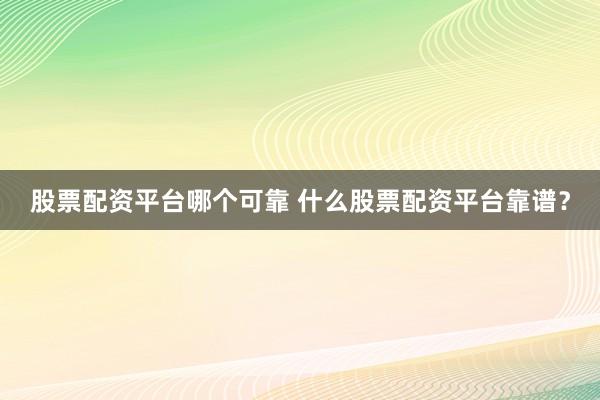 股票配资平台哪个可靠 什么股票配资平台靠谱？
