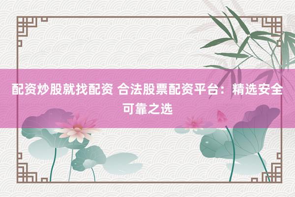 配资炒股就找配资 合法股票配资平台：精选安全可靠之选