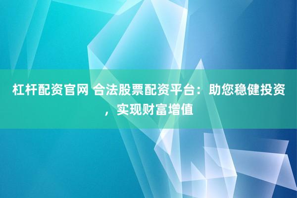 杠杆配资官网 合法股票配资平台：助您稳健投资，实现财富增值