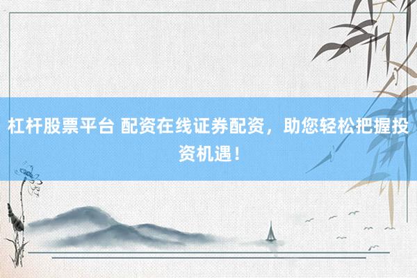 杠杆股票平台 配资在线证券配资，助您轻松把握投资机遇！