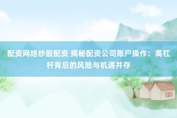 配资网络炒股配资 揭秘配资公司账户操作：高杠杆背后的风险与机遇并存