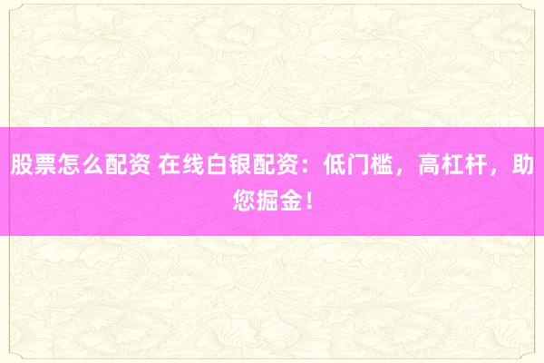 股票怎么配资 在线白银配资：低门槛，高杠杆，助您掘金！
