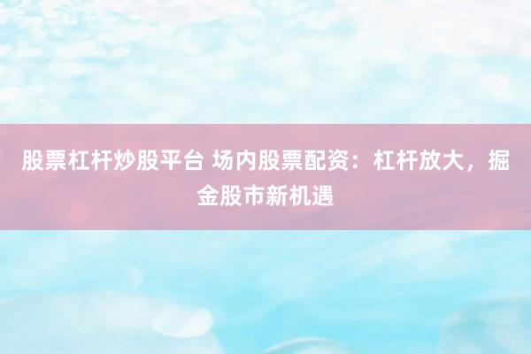 股票杠杆炒股平台 场内股票配资：杠杆放大，掘金股市新机遇
