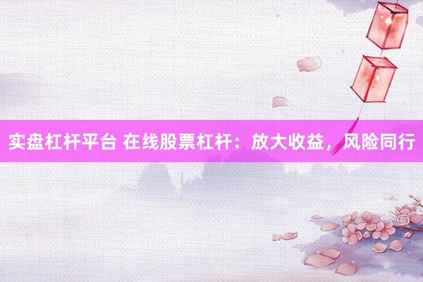实盘杠杆平台 在线股票杠杆：放大收益，风险同行