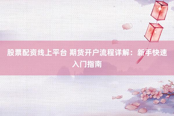 股票配资线上平台 期货开户流程详解：新手快速入门指南