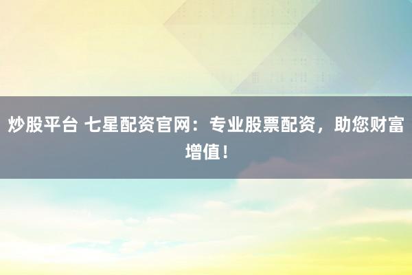 炒股平台 七星配资官网：专业股票配资，助您财富增值！