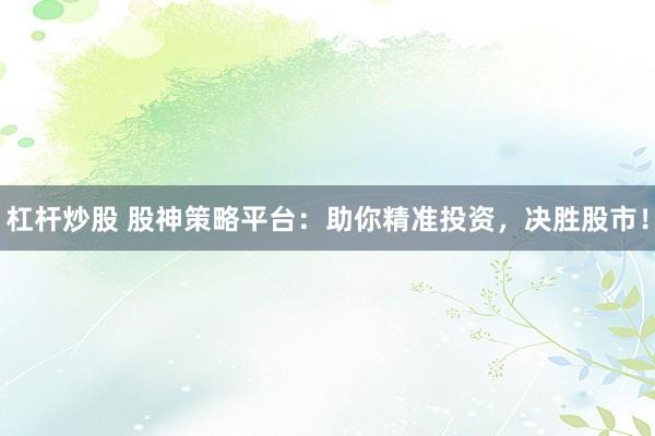 杠杆炒股 股神策略平台：助你精准投资，决胜股市！