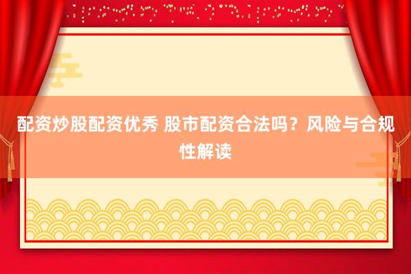 配资炒股配资优秀 股市配资合法吗？风险与合规性解读