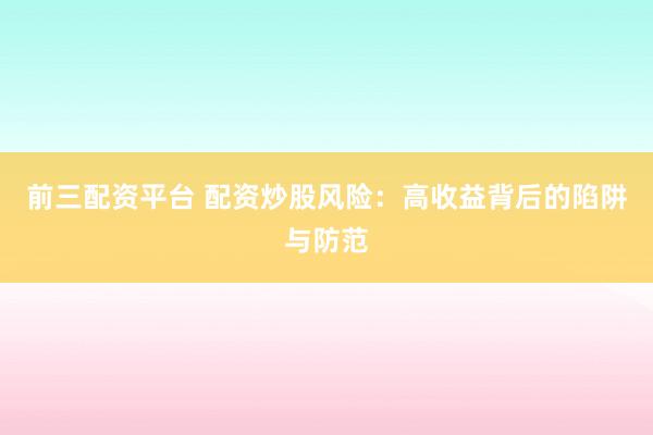 前三配资平台 配资炒股风险：高收益背后的陷阱与防范
