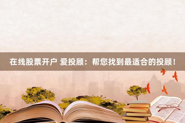 在线股票开户 爱投顾：帮您找到最适合的投顾！