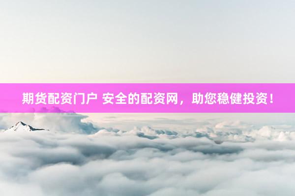期货配资门户 安全的配资网，助您稳健投资！