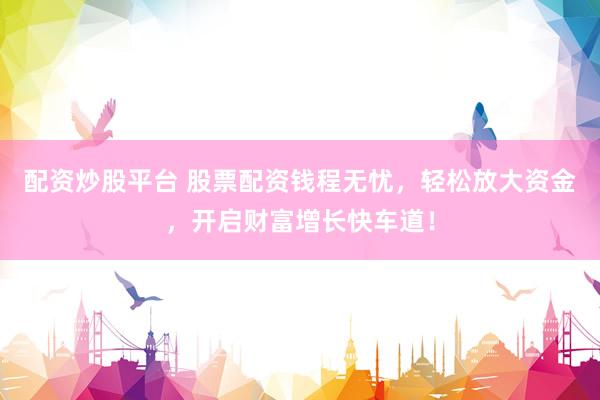 配资炒股平台 股票配资钱程无忧，轻松放大资金，开启财富增长快车道！