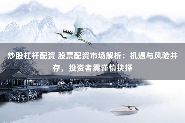 炒股杠杆配资 股票配资市场解析：机遇与风险并存，投资者需谨慎抉择