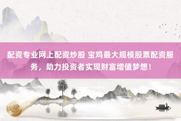 配资专业网上配资炒股 宝鸡最大规模股票配资服务，助力投资者实现财富增值梦想！