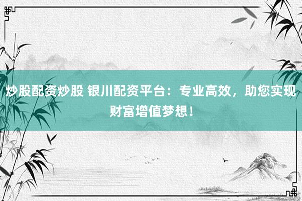 炒股配资炒股 银川配资平台：专业高效，助您实现财富增值梦想！