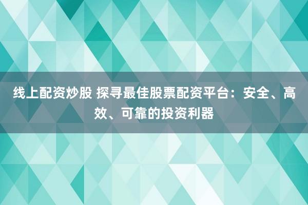 线上配资炒股 探寻最佳股票配资平台：安全、高效、可靠的投资利器