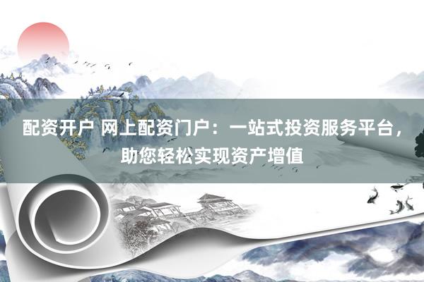 配资开户 网上配资门户：一站式投资服务平台，助您轻松实现资产增值
