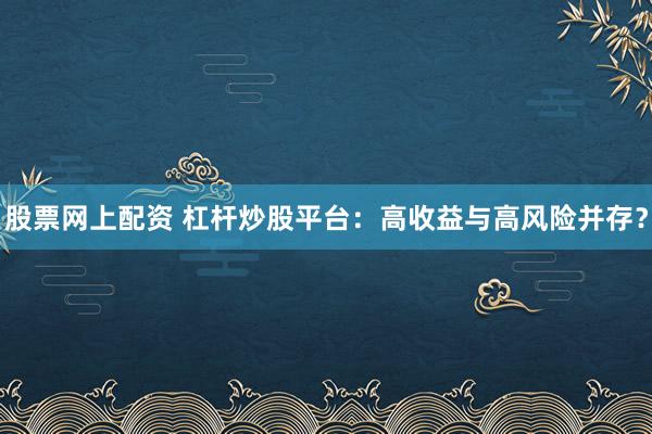 股票网上配资 杠杆炒股平台：高收益与高风险并存？
