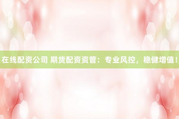 在线配资公司 期货配资资管：专业风控，稳健增值！