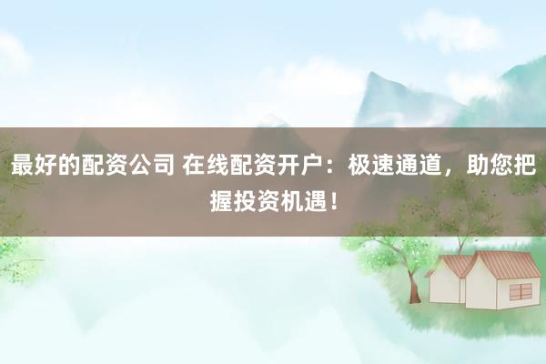 最好的配资公司 在线配资开户：极速通道，助您把握投资机遇！