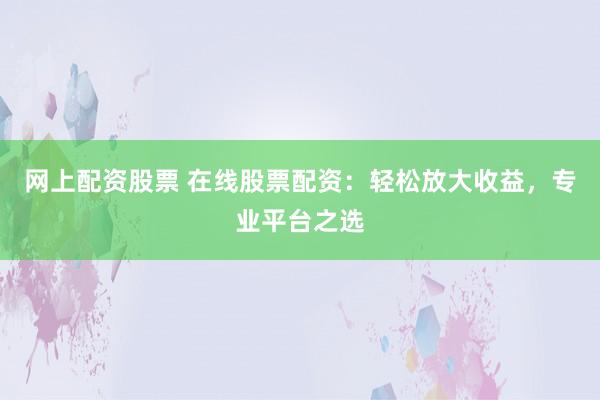 网上配资股票 在线股票配资：轻松放大收益，专业平台之选
