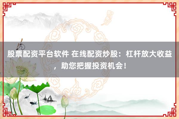 股票配资平台软件 在线配资炒股：杠杆放大收益，助您把握投资机会！