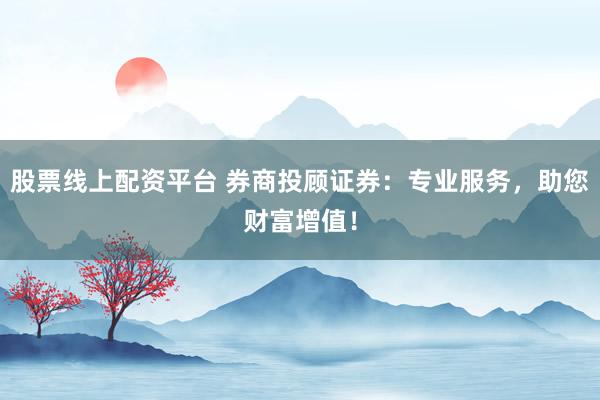股票线上配资平台 券商投顾证券：专业服务，助您财富增值！