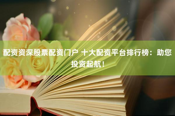 配资资深股票配资门户 十大配资平台排行榜：助您投资起航！