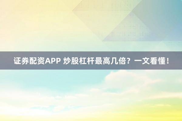 证券配资APP 炒股杠杆最高几倍？一文看懂！