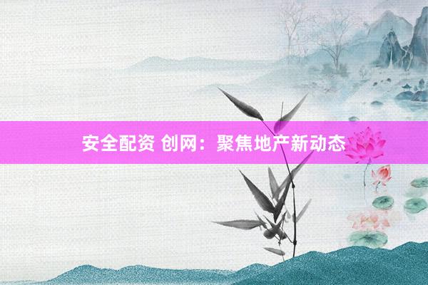 安全配资 创网：聚焦地产新动态