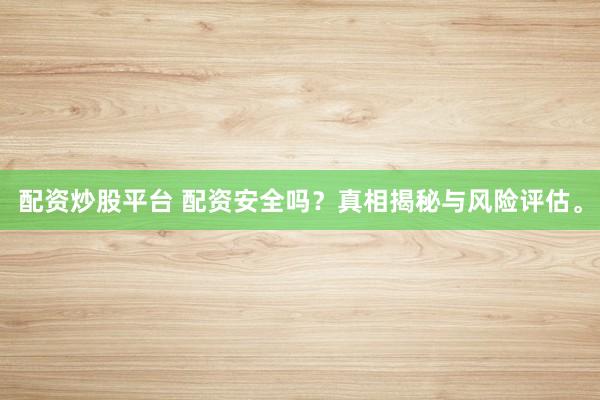 配资炒股平台 配资安全吗？真相揭秘与风险评估。