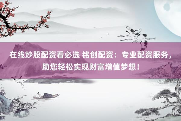 在线炒股配资看必选 铭创配资：专业配资服务，助您轻松实现财富增值梦想！