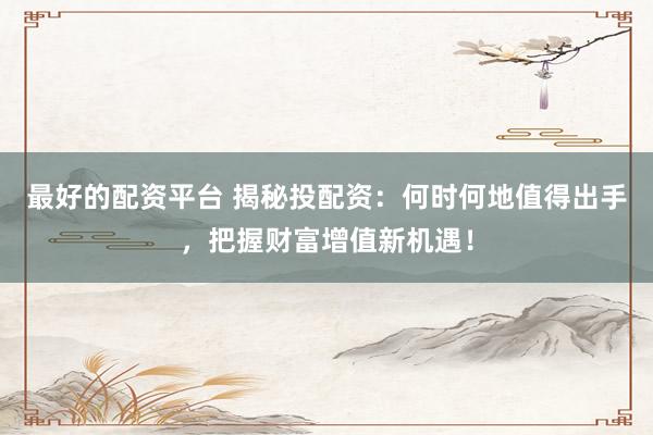 最好的配资平台 揭秘投配资：何时何地值得出手，把握财富增值新机遇！