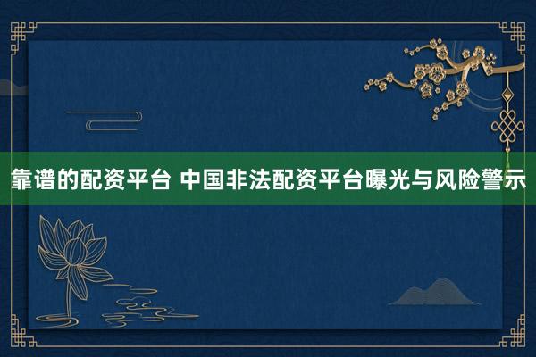 靠谱的配资平台 中国非法配资平台曝光与风险警示