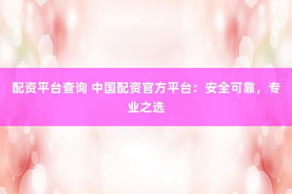 配资平台查询 中国配资官方平台：安全可靠，专业之选
