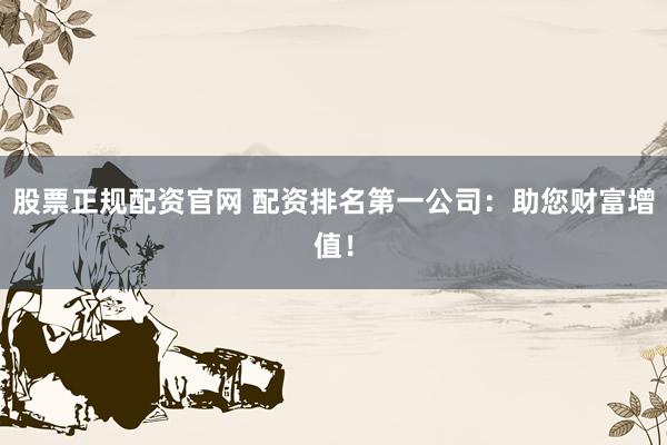 股票正规配资官网 配资排名第一公司：助您财富增值！