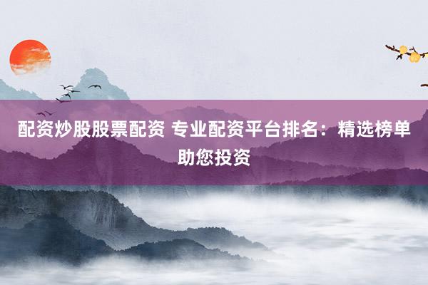 配资炒股股票配资 专业配资平台排名：精选榜单助您投资