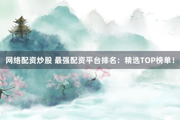 网络配资炒股 最强配资平台排名：精选TOP榜单！