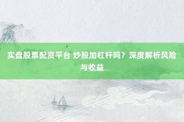 实盘股票配资平台 炒股加杠杆吗？深度解析风险与收益