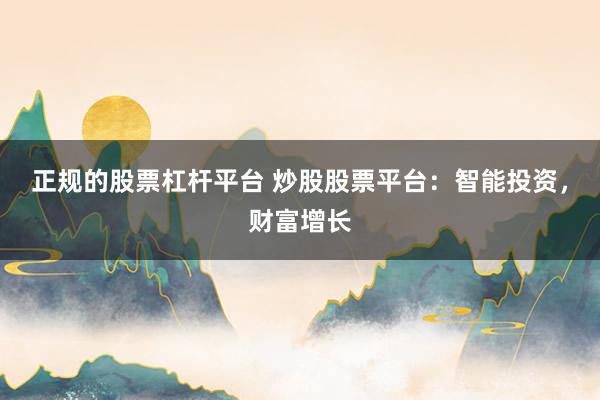 正规的股票杠杆平台 炒股股票平台：智能投资，财富增长