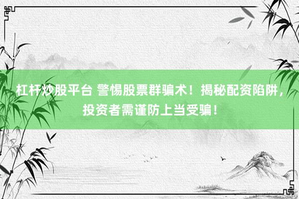 杠杆炒股平台 警惕股票群骗术！揭秘配资陷阱，投资者需谨防上当受骗！