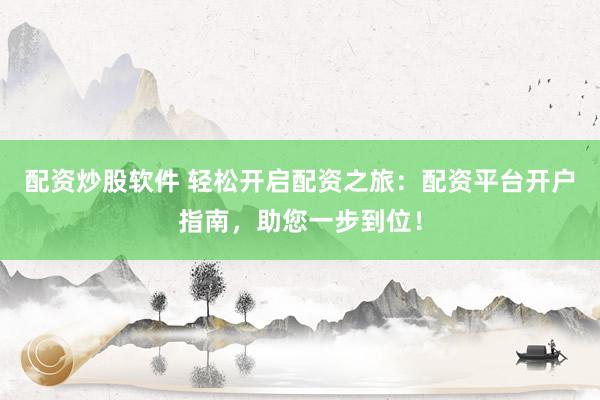 配资炒股软件 轻松开启配资之旅：配资平台开户指南，助您一步到位！