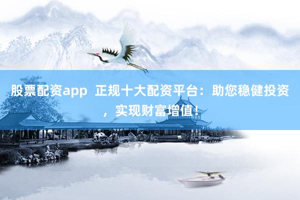 股票配资app  正规十大配资平台：助您稳健投资，实现财富增值！
