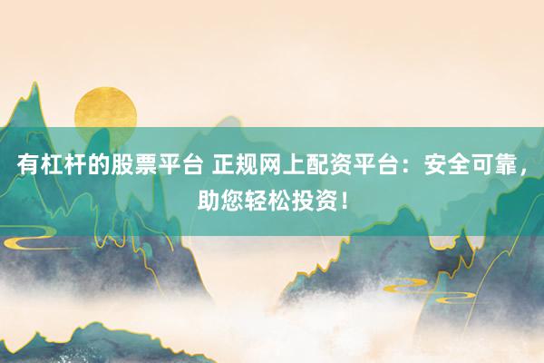 有杠杆的股票平台 正规网上配资平台：安全可靠，助您轻松投资！