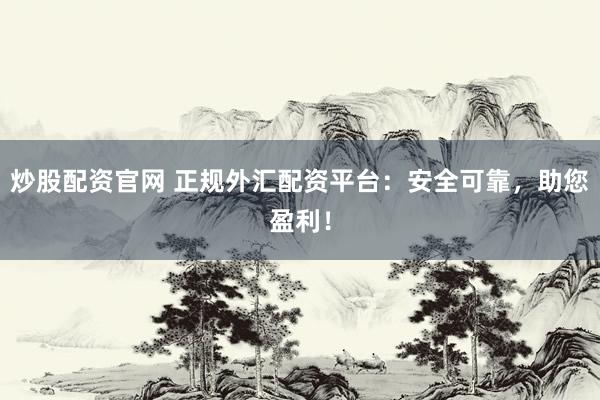 炒股配资官网 正规外汇配资平台：安全可靠，助您盈利！