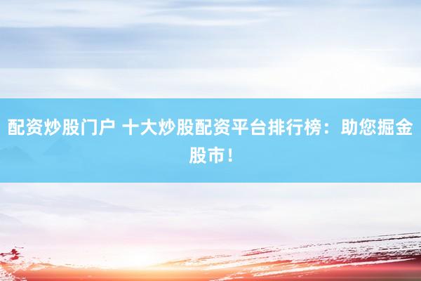 配资炒股门户 十大炒股配资平台排行榜：助您掘金股市！