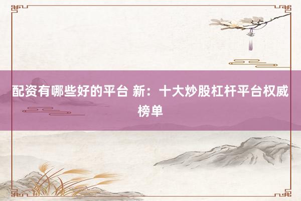 配资有哪些好的平台 新：十大炒股杠杆平台权威榜单