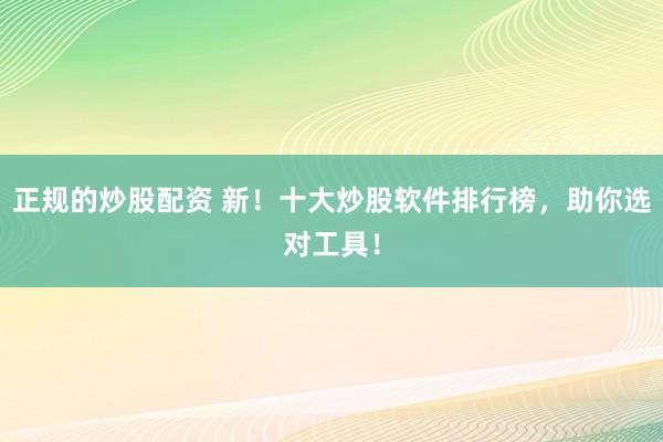 正规的炒股配资 新！十大炒股软件排行榜，助你选对工具！