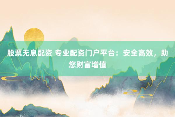 股票无息配资 专业配资门户平台：安全高效，助您财富增值